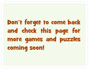 Don’t forget to come back and check this page for more games and puzzles coming soon!